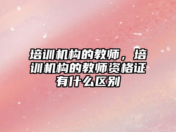 培訓機構(gòu)的教師，培訓機構(gòu)的教師資格證有什么區(qū)別