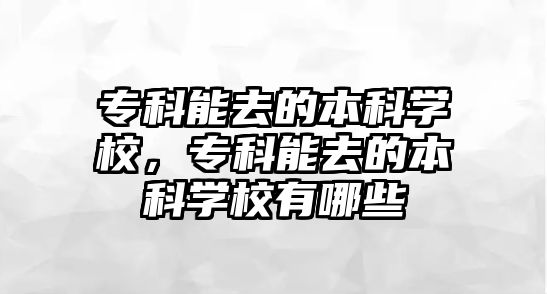 專科能去的本科學(xué)校，專科能去的本科學(xué)校有哪些