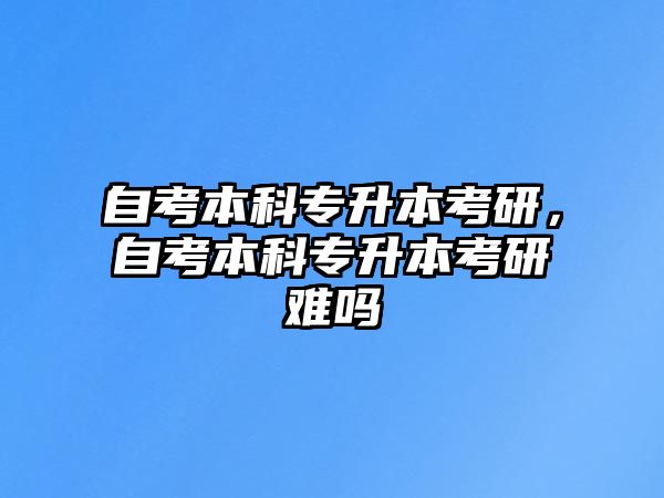 自考本科專升本考研，自考本科專升本考研難嗎