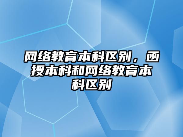 網(wǎng)絡教育本科區(qū)別，函授本科和網(wǎng)絡教育本科區(qū)別