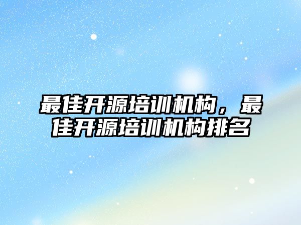 最佳開源培訓(xùn)機(jī)構(gòu)，最佳開源培訓(xùn)機(jī)構(gòu)排名