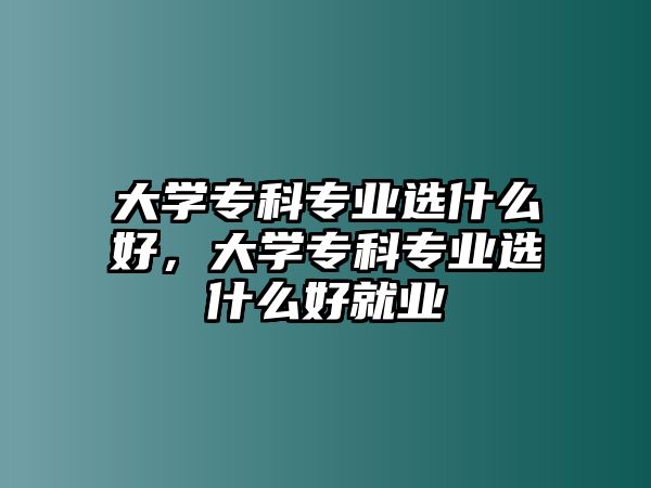 大學(xué)專科專業(yè)選什么好，大學(xué)專科專業(yè)選什么好就業(yè)