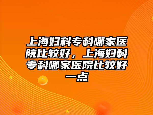 上海婦科專科哪家醫(yī)院比較好，上海婦科專科哪家醫(yī)院比較好一點