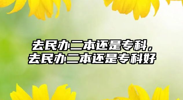 去民辦二本還是專科，去民辦二本還是專科好