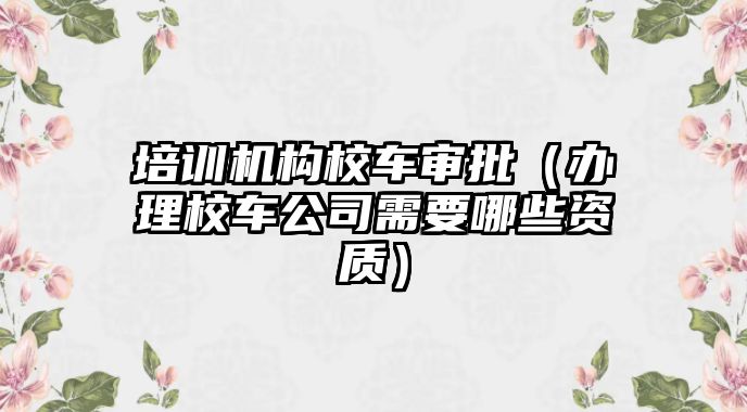 培訓(xùn)機(jī)構(gòu)校車審批（辦理校車公司需要哪些資質(zhì)）