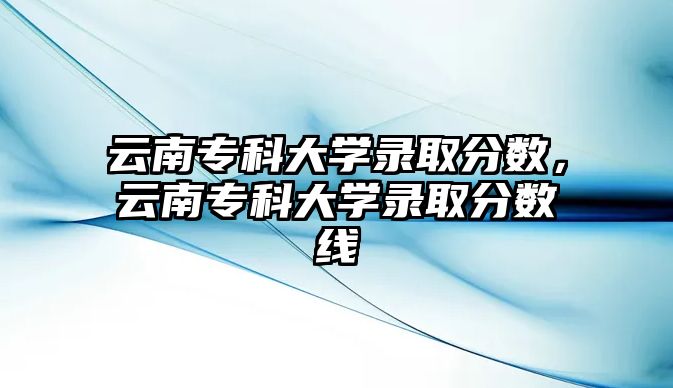 云南專科大學(xué)錄取分?jǐn)?shù)，云南專科大學(xué)錄取分?jǐn)?shù)線