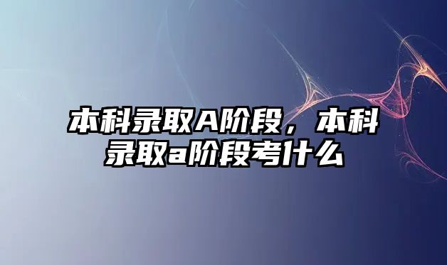 本科錄取A階段，本科錄取a階段考什么