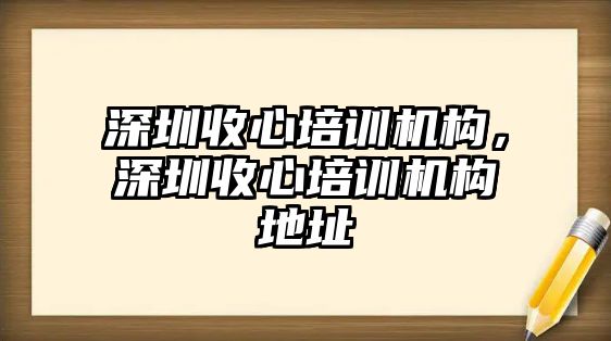 深圳收心培訓(xùn)機構(gòu)，深圳收心培訓(xùn)機構(gòu)地址