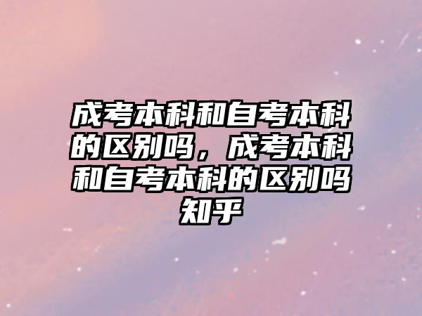 成考本科和自考本科的區(qū)別嗎，成考本科和自考本科的區(qū)別嗎知乎