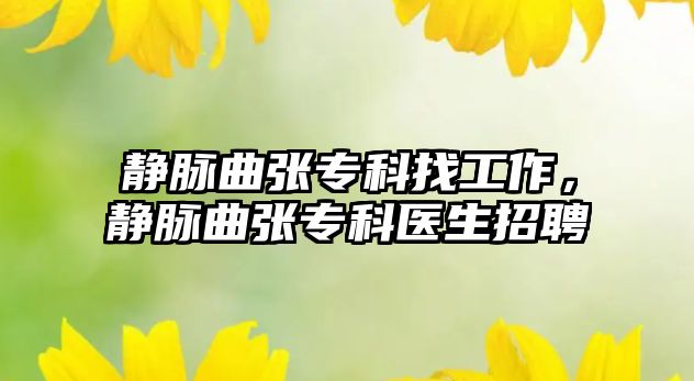 靜脈曲張專科找工作，靜脈曲張專科醫(yī)生招聘