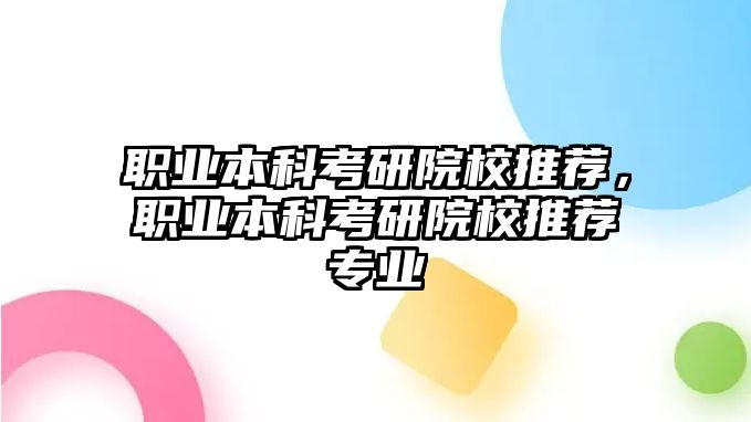 職業(yè)本科考研院校推薦，職業(yè)本科考研院校推薦專業(yè)