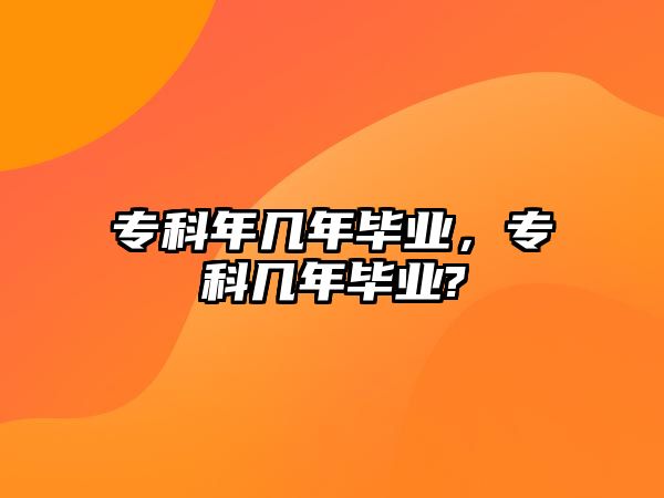 專科年幾年畢業(yè)，專科幾年畢業(yè)?