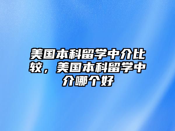 美國本科留學(xué)中介比較，美國本科留學(xué)中介哪個(gè)好