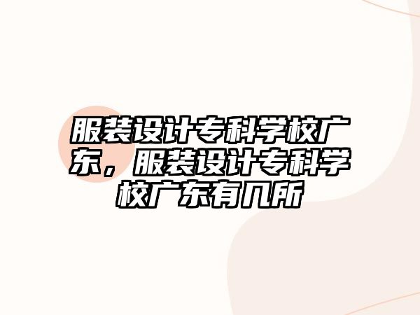 服裝設(shè)計專科學(xué)校廣東，服裝設(shè)計專科學(xué)校廣東有幾所