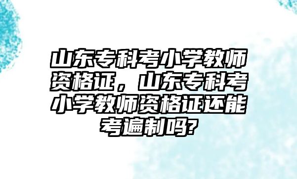 山東專科考小學(xué)教師資格證，山東專科考小學(xué)教師資格證還能考遍制嗎?