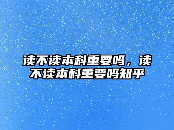 讀不讀本科重要嗎，讀不讀本科重要嗎知乎