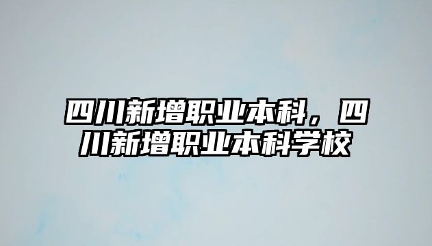 四川新增職業(yè)本科，四川新增職業(yè)本科學校