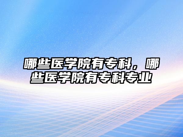 哪些醫(yī)學院有專科，哪些醫(yī)學院有專科專業(yè)