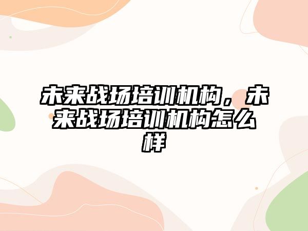 未來戰(zhàn)場培訓機構，未來戰(zhàn)場培訓機構怎么樣