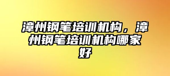 漳州鋼筆培訓(xùn)機構(gòu)，漳州鋼筆培訓(xùn)機構(gòu)哪家好