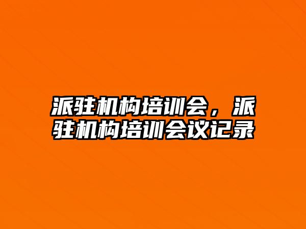 派駐機構培訓會，派駐機構培訓會議記錄