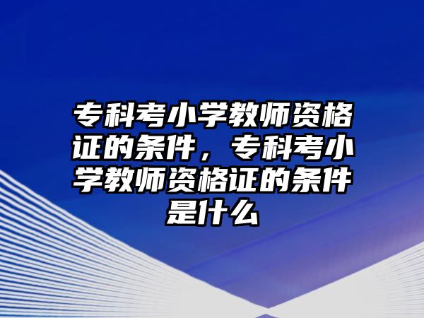 專科考小學教師資格證的條件，專科考小學教師資格證的條件是什么