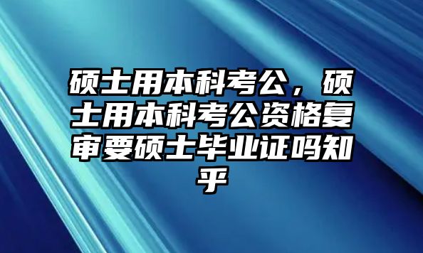 碩士用本科考公，碩士用本科考公資格復(fù)審要碩士畢業(yè)證嗎知乎