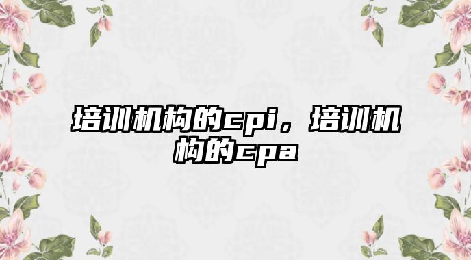 培訓(xùn)機(jī)構(gòu)的cpi，培訓(xùn)機(jī)構(gòu)的cpa