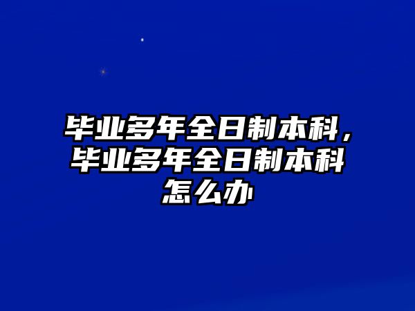 畢業(yè)多年全日制本科，畢業(yè)多年全日制本科怎么辦