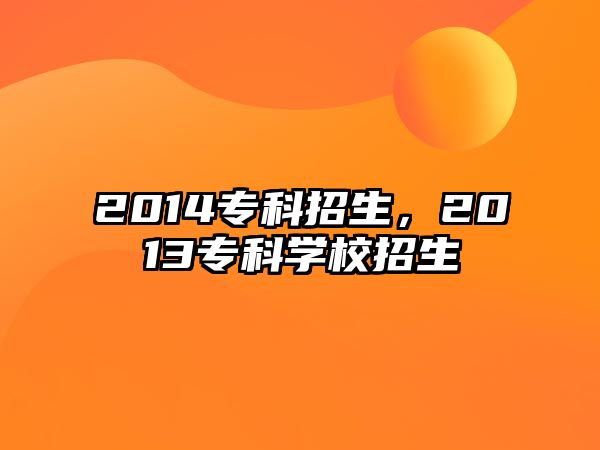 2014專科招生，2013專科學(xué)校招生