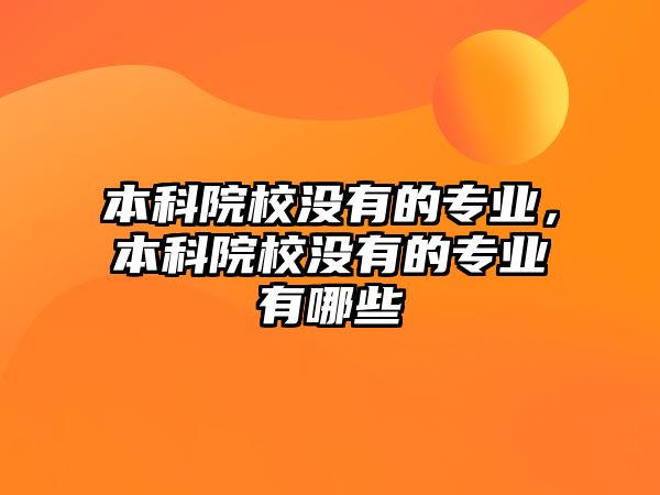 本科院校沒有的專業(yè)，本科院校沒有的專業(yè)有哪些