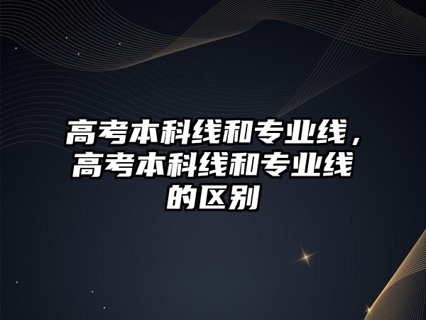 高考本科線和專業(yè)線，高考本科線和專業(yè)線的區(qū)別