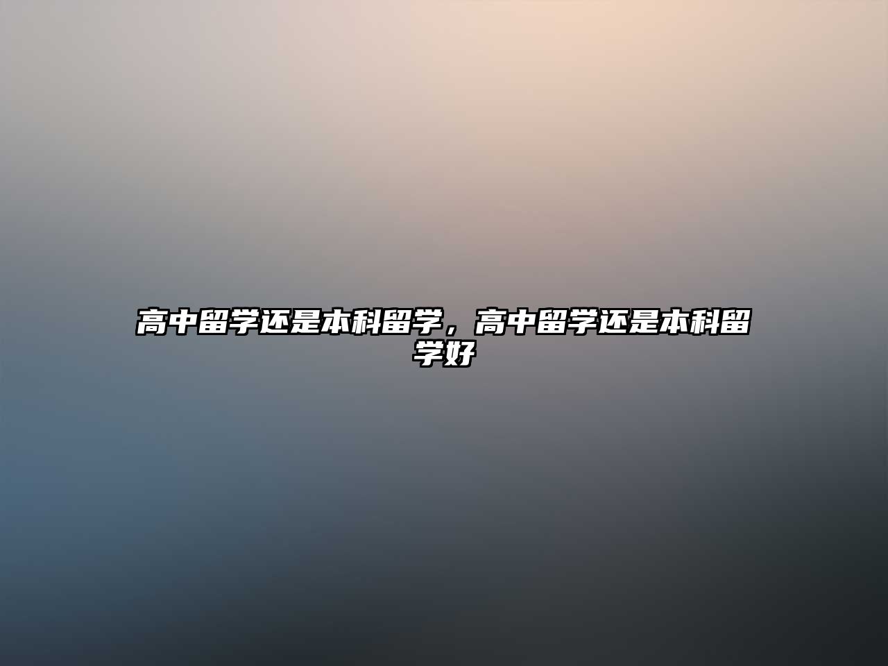 高中留學(xué)還是本科留學(xué)，高中留學(xué)還是本科留學(xué)好