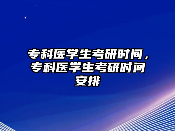 專科醫(yī)學(xué)生考研時間，專科醫(yī)學(xué)生考研時間安排