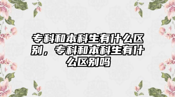 專科和本科生有什么區(qū)別，專科和本科生有什么區(qū)別嗎