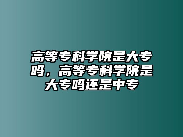 高等專科學院是大專嗎，高等專科學院是大專嗎還是中專