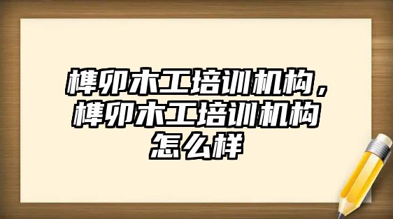 榫卯木工培訓機構(gòu)，榫卯木工培訓機構(gòu)怎么樣