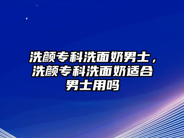 洗顏專科洗面奶男士，洗顏專科洗面奶適合男士用嗎