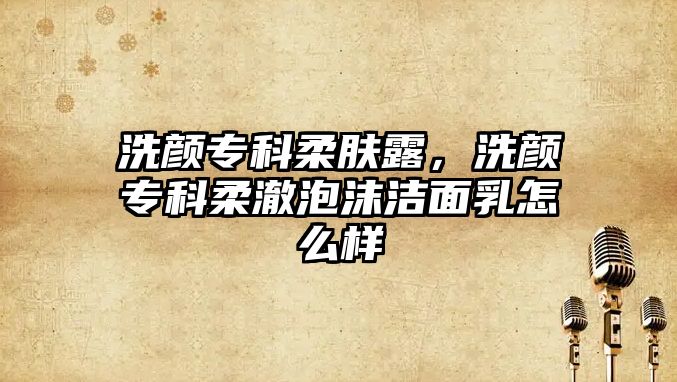 洗顏專科柔膚露，洗顏專科柔澈泡沫潔面乳怎么樣