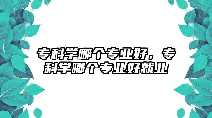 專科學哪個專業(yè)好，專科學哪個專業(yè)好就業(yè)