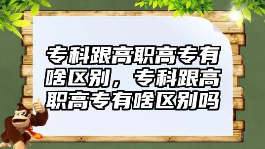 專科跟高職高專有啥區(qū)別，專科跟高職高專有啥區(qū)別嗎