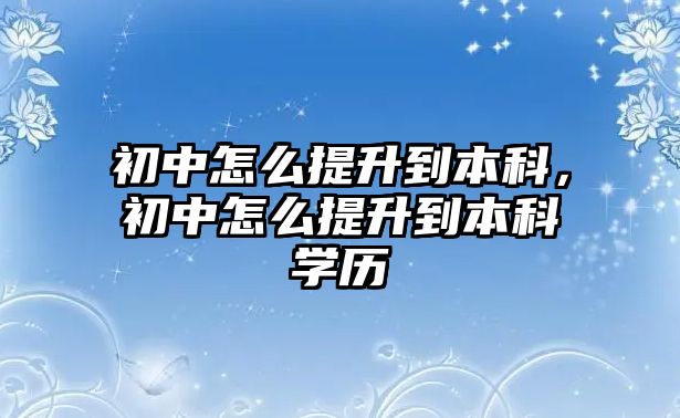 初中怎么提升到本科，初中怎么提升到本科學(xué)歷