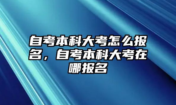 自考本科大考怎么報(bào)名，自考本科大考在哪報(bào)名