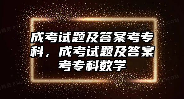 成考試題及答案考專科，成考試題及答案考專科數(shù)學(xué)