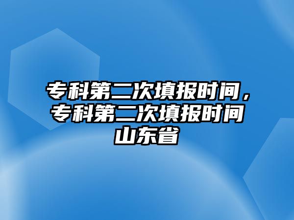 專科第二次填報(bào)時(shí)間，專科第二次填報(bào)時(shí)間山東省