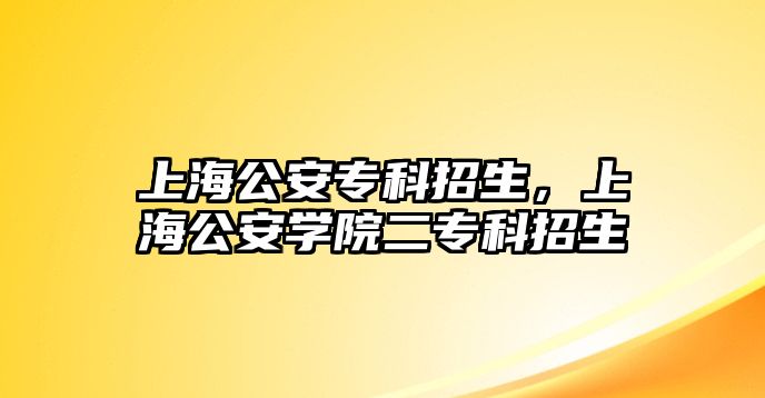 上海公安專科招生，上海公安學(xué)院二專科招生