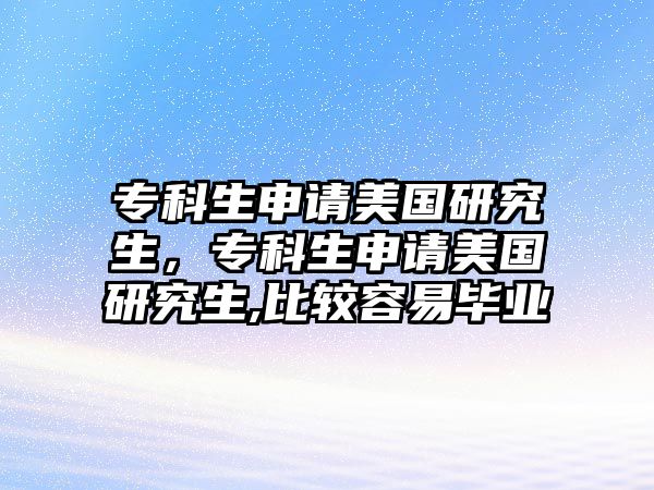 專科生申請美國研究生，專科生申請美國研究生,比較容易畢業(yè)