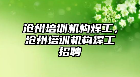 滄州培訓機構(gòu)焊工，滄州培訓機構(gòu)焊工招聘