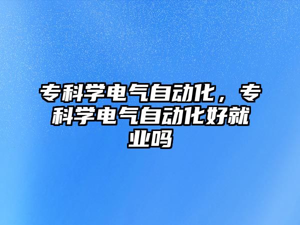 專科學(xué)電氣自動化，專科學(xué)電氣自動化好就業(yè)嗎