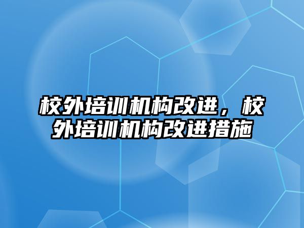 校外培訓(xùn)機構(gòu)改進，校外培訓(xùn)機構(gòu)改進措施